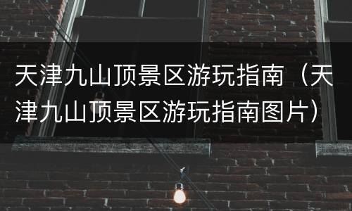 天津九山顶景区游玩指南（天津九山顶景区游玩指南图片）
