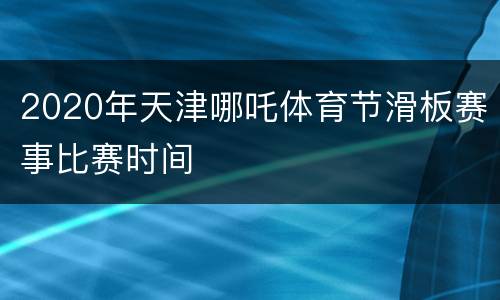 2020年天津哪吒体育节滑板赛事比赛时间