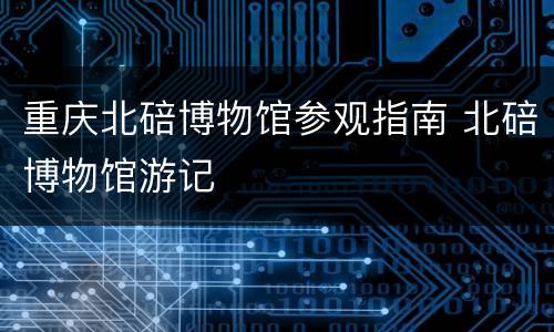 重庆北碚博物馆参观指南 北碚博物馆游记