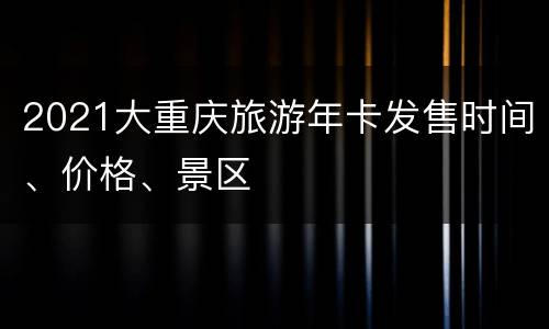 2021大重庆旅游年卡发售时间、价格、景区