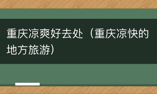 重庆凉爽好去处（重庆凉快的地方旅游）