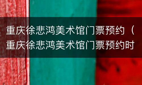 重庆徐悲鸿美术馆门票预约（重庆徐悲鸿美术馆门票预约时间）