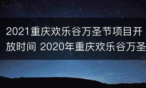 2021重庆欢乐谷万圣节项目开放时间 2020年重庆欢乐谷万圣节