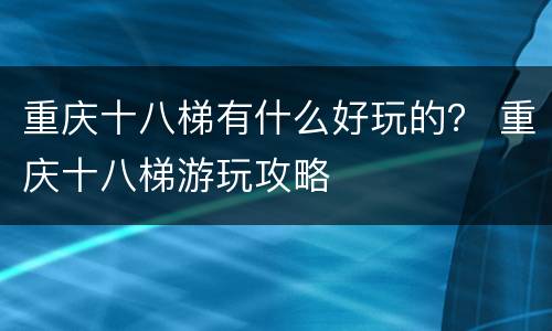 重庆十八梯有什么好玩的？ 重庆十八梯游玩攻略