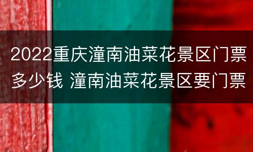 2022重庆潼南油菜花景区门票多少钱 潼南油菜花景区要门票吗