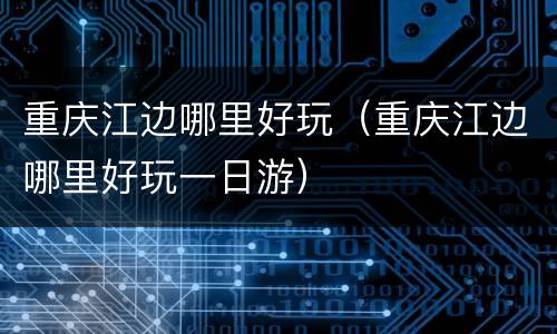 重庆江边哪里好玩（重庆江边哪里好玩一日游）