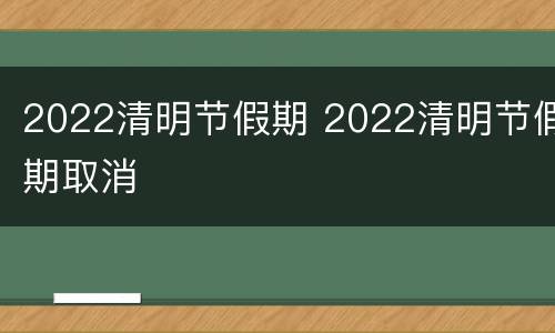 2022清明节假期 2022清明节假期取消