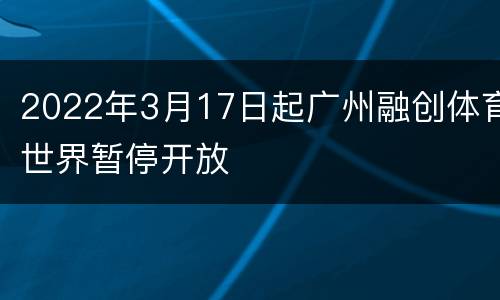 2022年3月17日起广州融创体育世界暂停开放