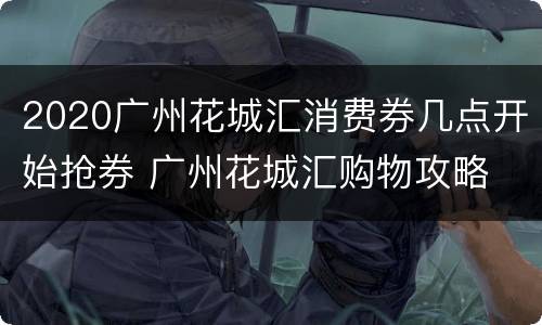 2020广州花城汇消费券几点开始抢券 广州花城汇购物攻略