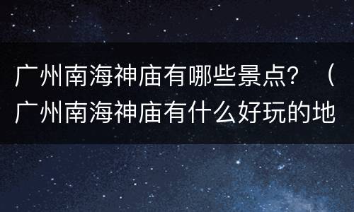 广州南海神庙有哪些景点？（广州南海神庙有什么好玩的地方）