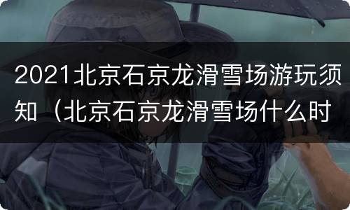 2021北京石京龙滑雪场游玩须知（北京石京龙滑雪场什么时候开）