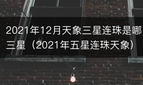 2021年12月天象三星连珠是哪三星（2021年五星连珠天象）