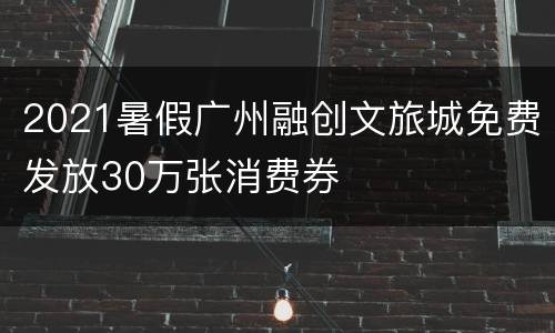 2021暑假广州融创文旅城免费发放30万张消费券
