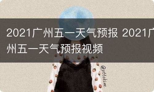 2021广州五一天气预报 2021广州五一天气预报视频