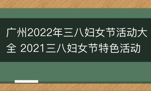 广州2022年三八妇女节活动大全 2021三八妇女节特色活动