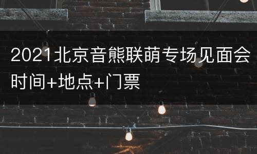 2021北京音熊联萌专场见面会时间+地点+门票