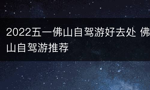 2022五一佛山自驾游好去处 佛山自驾游推荐