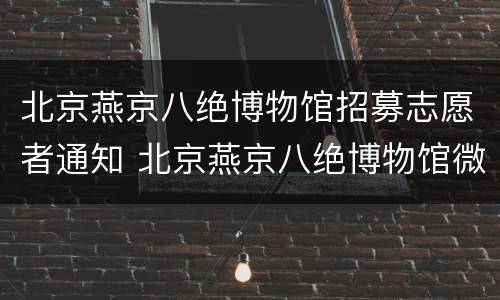 北京燕京八绝博物馆招募志愿者通知 北京燕京八绝博物馆微信公众号