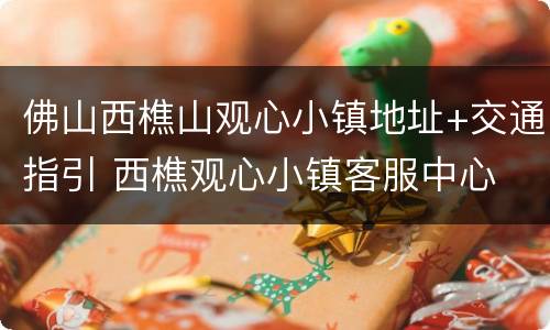 佛山西樵山观心小镇地址+交通指引 西樵观心小镇客服中心