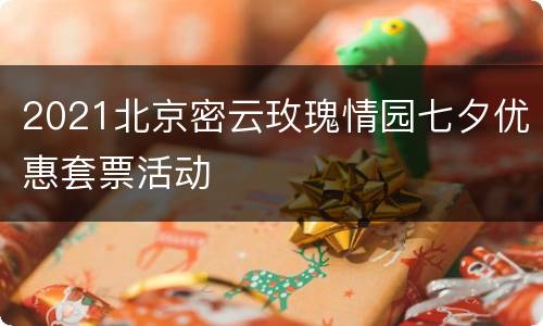 2021北京密云玫瑰情园七夕优惠套票活动