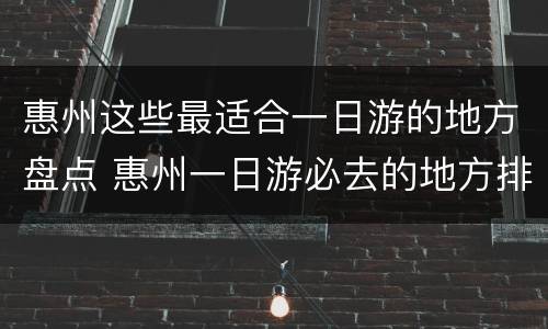 惠州这些最适合一日游的地方盘点 惠州一日游必去的地方排名第一