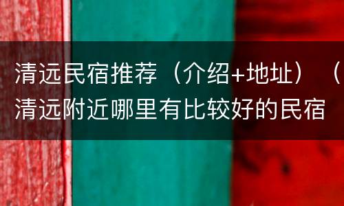 清远民宿推荐（介绍+地址）（清远附近哪里有比较好的民宿）