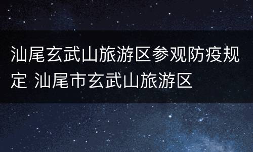 汕尾玄武山旅游区参观防疫规定 汕尾市玄武山旅游区