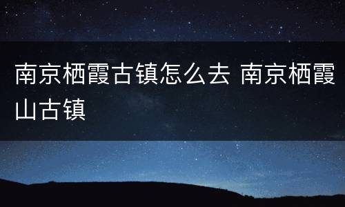 南京栖霞古镇怎么去 南京栖霞山古镇