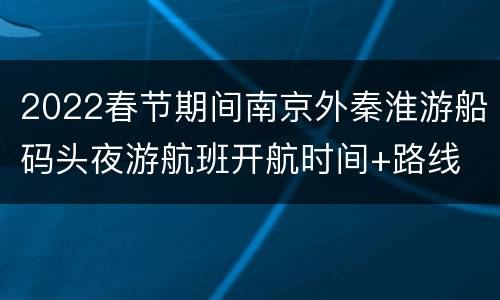 2022春节期间南京外秦淮游船码头夜游航班开航时间+路线