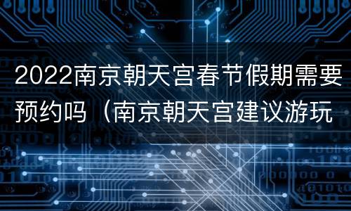 2022南京朝天宫春节假期需要预约吗（南京朝天宫建议游玩时间）