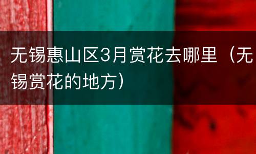 无锡惠山区3月赏花去哪里（无锡赏花的地方）
