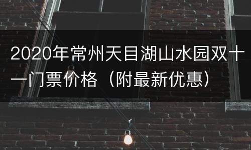 2020年常州天目湖山水园双十一门票价格（附最新优惠）