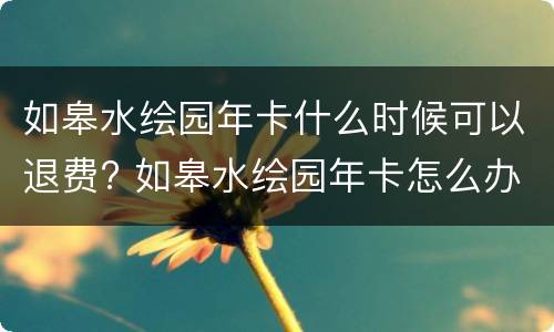 如皋水绘园年卡什么时候可以退费? 如皋水绘园年卡怎么办?