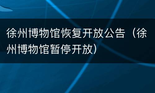 徐州博物馆恢复开放公告（徐州博物馆暂停开放）