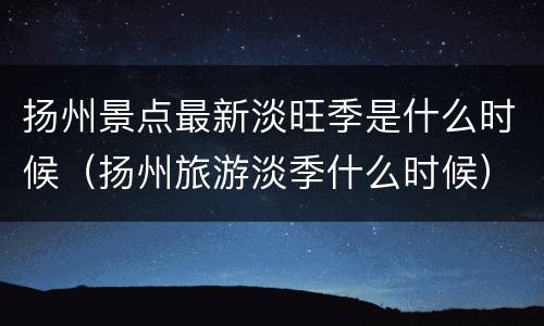 扬州景点最新淡旺季是什么时候（扬州旅游淡季什么时候）