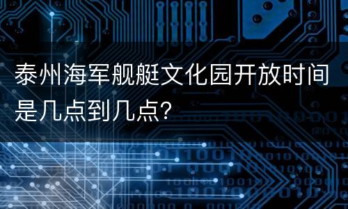 泰州海军舰艇文化园开放时间是几点到几点？