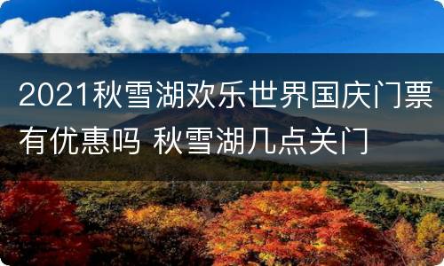 2021秋雪湖欢乐世界国庆门票有优惠吗 秋雪湖几点关门