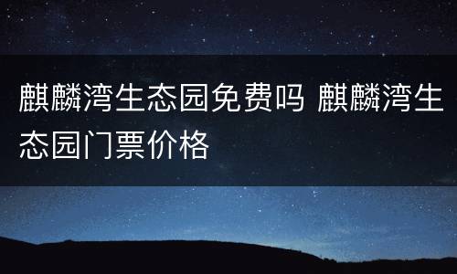 麒麟湾生态园免费吗 麒麟湾生态园门票价格