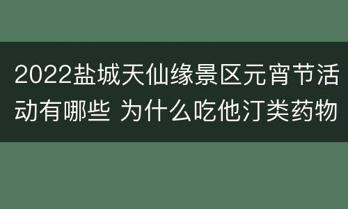 2022盐城天仙缘景区元宵节活动有哪些 为什么吃他汀类药物不能吃柚子