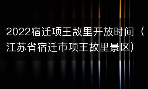 2022宿迁项王故里开放时间（江苏省宿迁市项王故里景区）