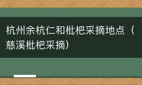 杭州余杭仁和枇杷采摘地点（慈溪枇杷采摘）
