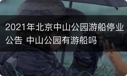 2021年北京中山公园游船停业公告 中山公园有游船吗