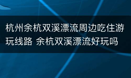 杭州余杭双溪漂流周边吃住游玩线路 余杭双溪漂流好玩吗
