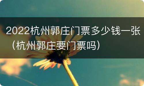 2022杭州郭庄门票多少钱一张（杭州郭庄要门票吗）