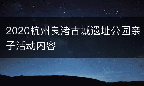 2020杭州良渚古城遗址公园亲子活动内容
