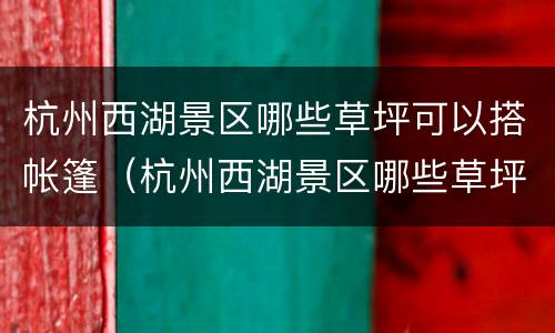 杭州西湖景区哪些草坪可以搭帐篷（杭州西湖景区哪些草坪可以搭帐篷的）