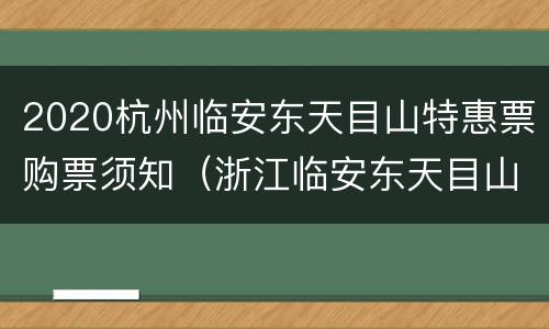 2020杭州临安东天目山特惠票购票须知（浙江临安东天目山寺庙）