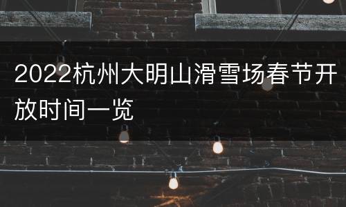 2022杭州大明山滑雪场春节开放时间一览