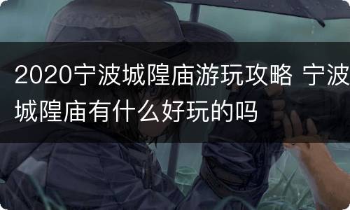 2020宁波城隍庙游玩攻略 宁波城隍庙有什么好玩的吗