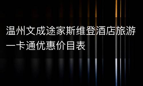温州文成途家斯维登酒店旅游一卡通优惠价目表